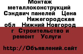 Монтаж металлоконструкций, Сэндвич панелей › Цена ­ 7 500 - Нижегородская обл., Нижний Новгород г. Строительство и ремонт » Услуги   